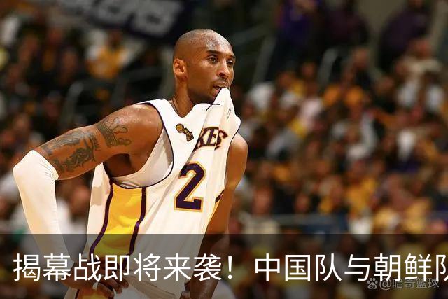 揭幕战即将来袭！中国队与朝鲜队的精彩碰撞